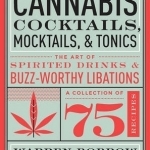 Cannabis Cocktails, Mocktails, and Tonics: The Art of Spirited Drinks and Buzz-Worthy Libations