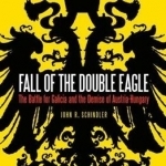 Fall of the Double Eagle: The Battle for Galicia and the Demise of Austria-Hungary