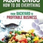Aquaponics How to Do Everything: From Backyard to Profitable Business
