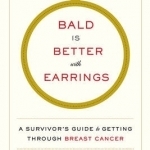 Bald is Better with Earrings: A Survivor&#039;s Guide to Getting Through Breast Cancer