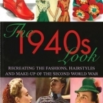 The 1940s Look: Recreating the Fashions, Hairstyles and Make-up of the Second World War