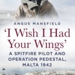 I Wish I Had Your Wings: A Spitfire Pilot and Operation Pedestal, Malta 1942