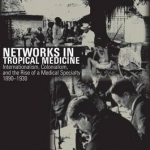 Networks in Tropical Medicine: Internationalism, Colonialism, and the Rise of a Medical Specialty, 1890-1930