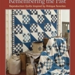 Remembering the Past: Reproduction Quilts Inspired by Antique Favorites