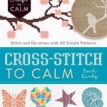 Cross Stitch to Calm: Stitch and De-Stress with 40 Simple Patterns
