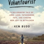 The Voluntourist: A Six-country Tale of Love, Loss, Fatherhood, Fate, and Singing Bon Jovi in Bethlehem