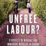 Unfree Labour?: Struggles of Migrant and Immigrant Workers in Canada