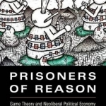 Prisoners of Reason: Game Theory and Neoliberal Political Economy