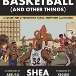 Basketball (and Other Things): A Collection of Questions Asked, Answered, Illustrated