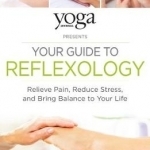 Yoga Journal Presents Your Guide to Reflexology: Relieve Pain, Reduce Stress and Bring Balance to Your Life