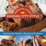 Barbecue Lover&#039;s Kansas City Style: Restaurants, Markets, Recipes &amp; Traditions