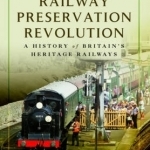 The Railway Preservation Revolution: A History of Britain&#039;s Heritage Railways