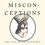 Man of Misconceptions: The Life of an Eccentric in an Age of Change