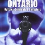 Notorious Ontario: Outlaws, Criminals &amp; Gangsters