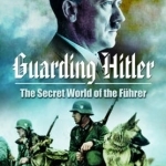 Guarding Hitler: The Secret World of the Fuhrer