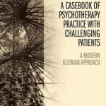 A Casebook of Psychotherapy Practice with Challenging Patients: A Modern Kleinian Approach