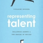 Representing Talent: Hollywood Agents and the Making of Movies