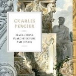 Charles Percier: Architecture and Design in an Age of Revolutions