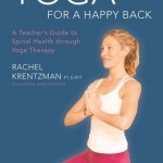 Yoga for a Happy Back: A Teacher&#039;s Guide to Spinal Health Through Yoga Therapy