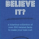 Can You Believe it?: A Hilarious Collection of Over 300 Twisted Facts to Make Your Toes Curl