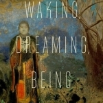 Waking, Dreaming, Being: Self and Consciousness in Neuroscience, Meditation, and Philosophy