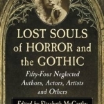 Lost Souls of Horror and the Gothic: Fifty-Four Neglected Authors, Actors, Artists and Others