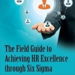 The Field Guide to Achieving HR Excellence Through Six Sigma
