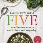 Five: 150 Effortless Ways to Eat 5+ Fruit and Veg a Day