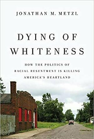 Dying of Whiteness: How the Politics of Racial Resentment Is Killing America&#039;s Heartland
