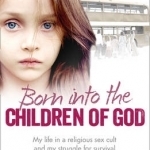 Born into the Children of God: My Life in a Religious Sex Cult and My Struggle for Survival on the Outside
