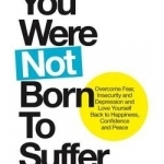 You Were Not Born to Suffer: Overcome Fear, Insecurity and Depression and Love Yourself Back to Happiness, Confidence and Peace