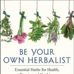 Be Your Own Herbalist: 30 Essential Herbs for Health, Beauty and Cooking