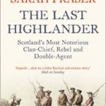 The Last Highlander: Scotland&#039;s Most Notorious Clan-Chief, Rebel and Double-Agent