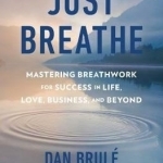 Just Breathe: Mastering Breathwork for Success in Life, Love, Business, and Beyond