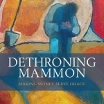 Dethroning Mammon: Making Money Serve Grace: The Archbishop of Canterbury&#039;s Lent Book: 2017