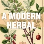 A Modern Herbal (Volume 1, A-H): The Medicinal, Culinary, Cosmetic and Economic Properties, Cultivation and Folk-Lore of Herbs, Grasses, Fungi, Shrubs &amp; Trees with Their Modern Scientific Uses