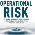 Managing Operational Risk: Practical Strategies to Identify and Mitigate Operational Risk Within Financial Institutions: 2014
