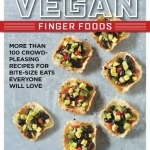 Vegan Finger Foods: More Than 100 Crowd-Pleasing Recipes for Bite-size Eats Everyone Will Love