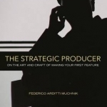 The Strategic Producer: On the Art and Craft of Making Your First Feature