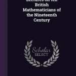 Lectures on Ten British Mathematicians of the Nineteenth Century