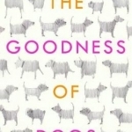 The Goodness of Dogs: The Human&#039;s Guide to Choosing, Buying, Training, Feeding, Living with and Caring for Your Dog