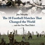 The 10 Football Matches That Changed The World: ... And the One That Didn&#039;t
