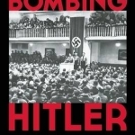 Bombing Hitler: The Story of the Man Who Almost Assassinated the Fuhrer
