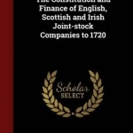 The Constitution and Finance of English, Scottish and Irish Joint-Stock Companies to 1720