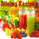 Juicing Recipes: Learn How To Juice For Diet &amp; Weight Loss!