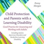 Child Protection and Parents with a Learning Disability: Good Practice for Assessing and Working with Adults - Including Autism Spectrum Disorders and Borderline Learning Disability