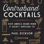 Contraband Cocktails: From Prohibition to Mixology in 48 Recipes