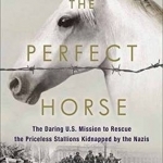 Perfect Horse: The Daring U.S. Mission to Rescue the Priceless Stallions Kidnapped by the Nazis