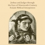 Women of War, Women of Woe: Joshua and Judges Through the Eyes of Nineteenth-Century Female Biblical Interpreters