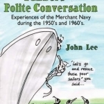 Trampships, Tankers and Polite Conversation: Experiences of the Merchant Navy During the 1950&#039;s and 1960&#039;s.